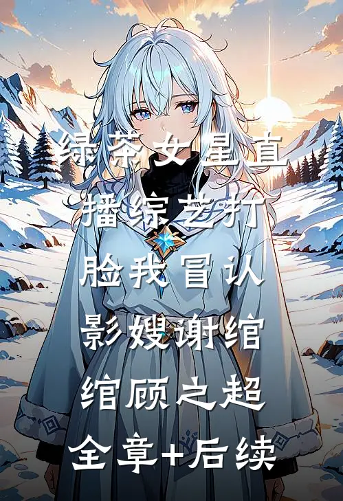 绿茶女星直播综艺打脸我冒认影嫂谢绾绾顾之超:全章+后续