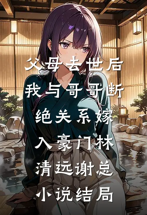 父母去世后，我与哥哥断绝关系嫁入豪门林清远谢总小说结局