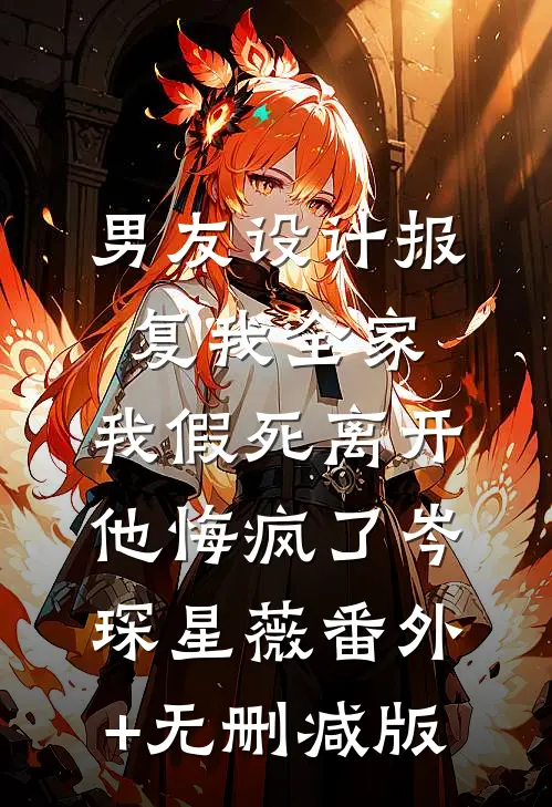 男友设计报复我全家，我假死离开他悔疯了岑琛星薇番外+无删减版