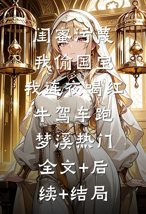 闺蜜污蔑我偷国宝，我连夜喝红牛驾车跑梦溪热门:全文+后续+结局