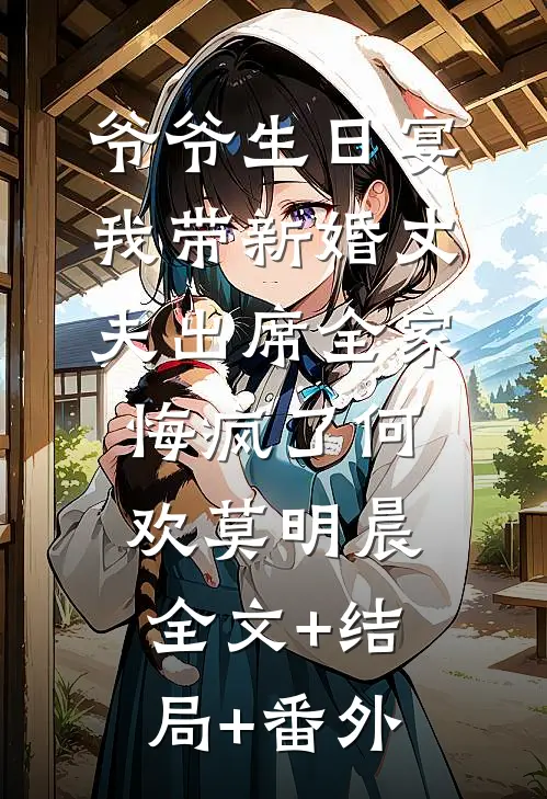 爷爷生日宴，我带新婚丈夫出席全家悔疯了何欢莫明晨:全文+结局+番外