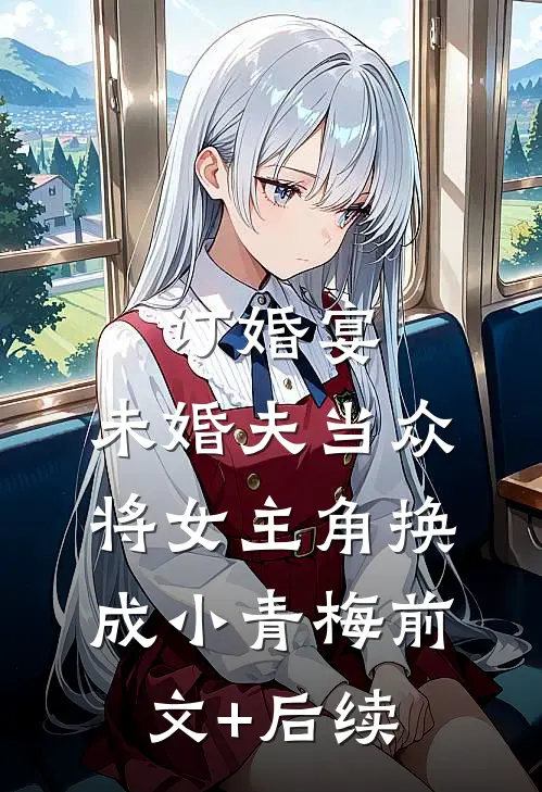 订婚宴，未婚夫当众将女主角换成小青梅前文+后续