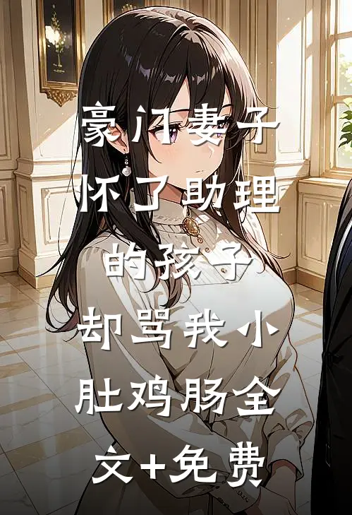 豪门妻子怀了助理的孩子，却骂我小肚鸡肠全文+免费