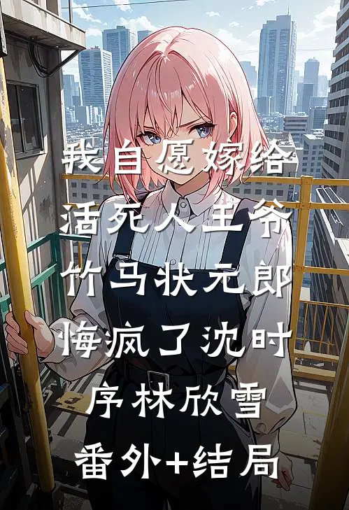 我自愿嫁给活死人王爷，竹马状元郎悔疯了沈时序林欣雪:(番外)+(结局)