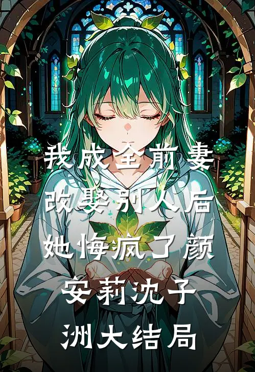 我成全前妻改娶别人后，她悔疯了颜安莉沈子洲大结局