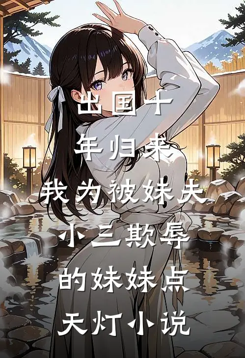 出国十年归来，我为被妹夫小三欺辱的妹妹点天灯小说