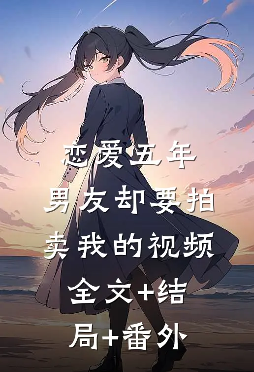 恋爱五年，男友却要拍卖我的视频:全文+结局+番外