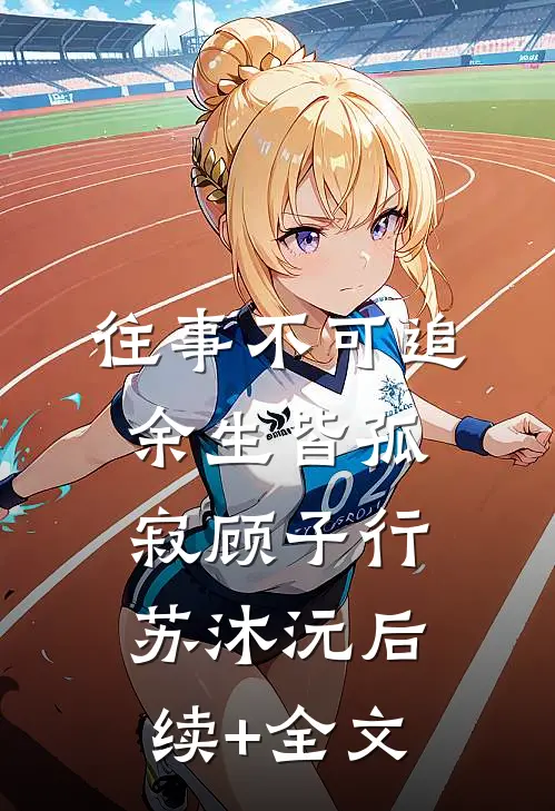 往事不可追，余生皆孤寂顾子行苏沐沅后续+全文