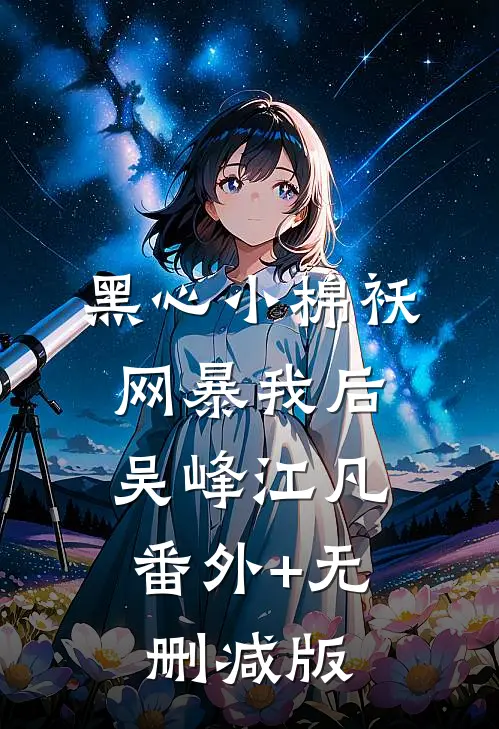 黑心小棉袄网暴我后吴峰江凡:番外+无删减版