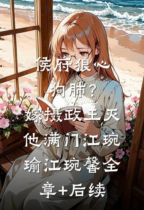 侯府狼心狗肺？嫁摄政王灭他满门江琬瑜江琬馨全章+后续