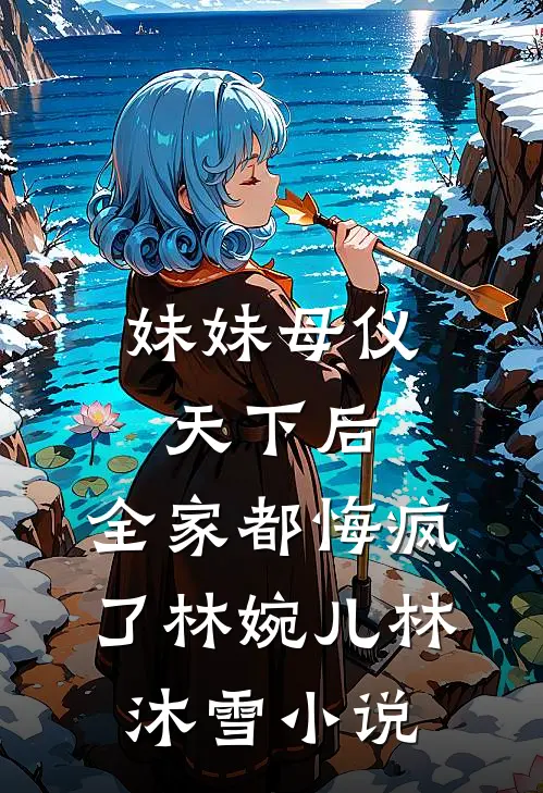 妹妹母仪天下后，全家都悔疯了林婉儿林沐雪小说