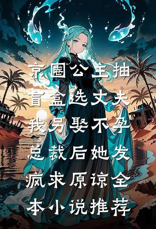 京圈公主抽盲盒选丈夫，我另娶不孕总裁后她发疯求原谅全本小说推荐