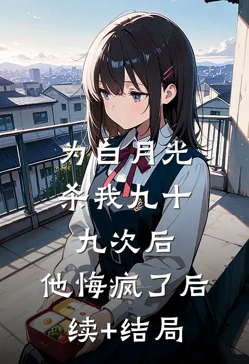 为白月光杀我九十九次后，他悔疯了后续+结局