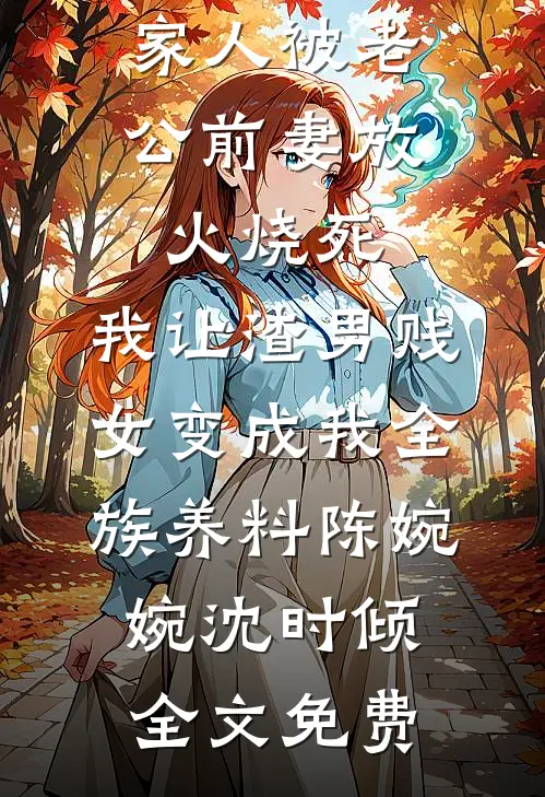家人被老公前妻放火烧死，我让渣男贱女变成我全族养料陈婉婉沈时倾全文免费