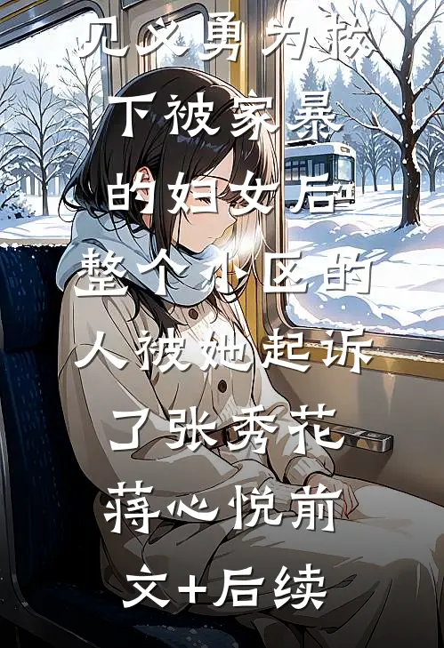 见义勇为救下被家暴的妇女后，整个小区的人被她起诉了张秀花蒋心悦前文+后续