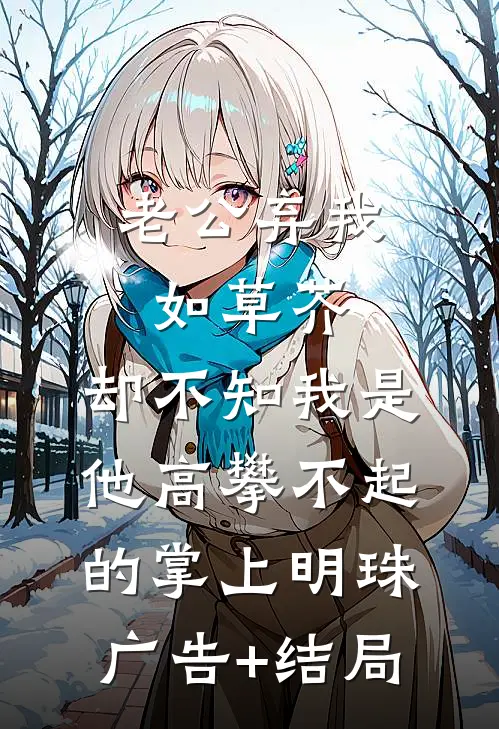 老公弃我如草芥，却不知我是他高攀不起的掌上明珠广告+结局