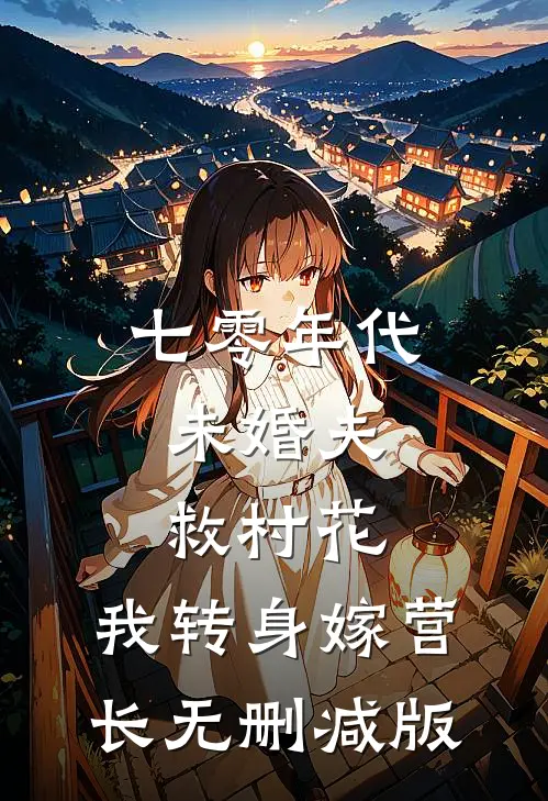 七零年代：未婚夫救村花，我转身嫁营长无删减版