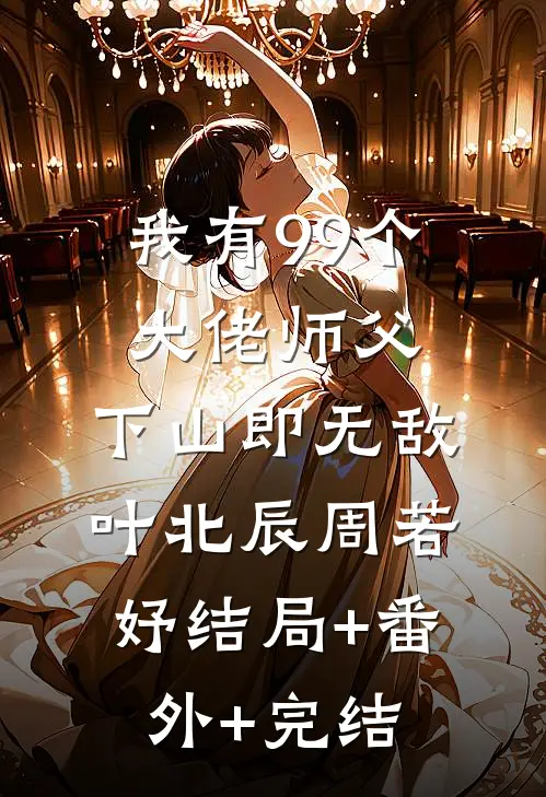 我有99个大佬师父，下山即无敌叶北辰周若妤结局+番外+完结