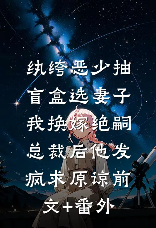 纨绔恶少抽盲盒选妻子，我换嫁绝嗣总裁后他发疯求原谅前文+番外