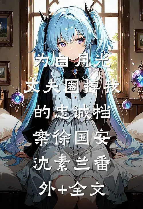 为白月光，丈夫圈掉我的忠诚档案徐国安沈素兰(番外)+(全文)