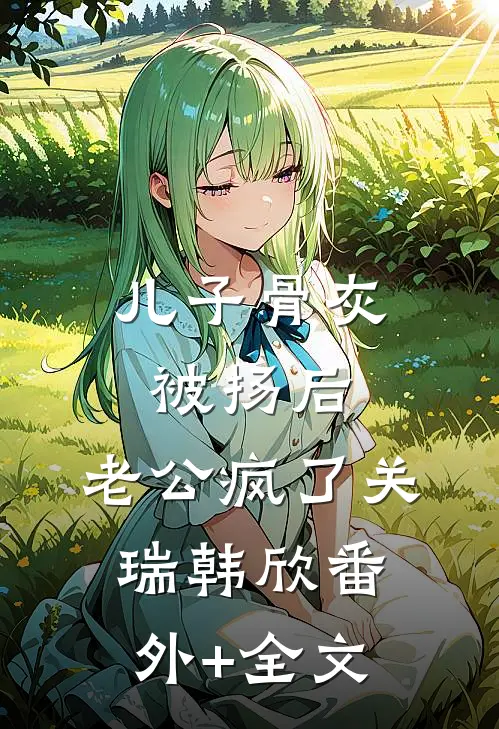 儿子骨灰被扬后，老公疯了关瑞韩欣(番外)+(全文)