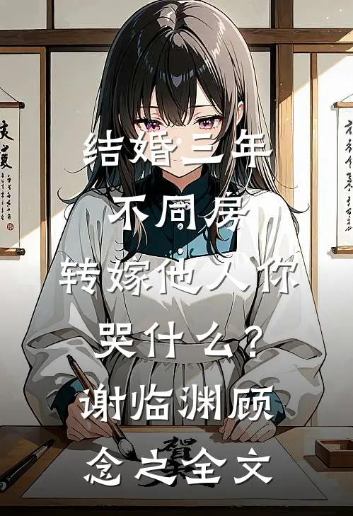 结婚三年不同房，转嫁他人你哭什么？谢临渊顾念之全文