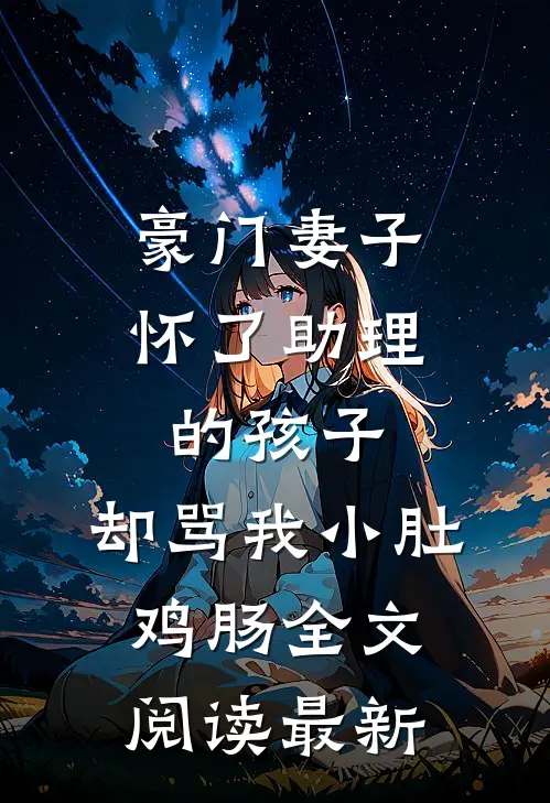 豪门妻子怀了助理的孩子，却骂我小肚鸡肠全文阅读最新