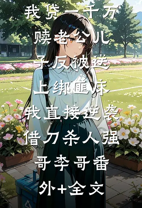 我贷一千万赎老公儿子反被送上绑匪床，我直接逆袭借刀杀人强哥李哥(番外)+(全文)
