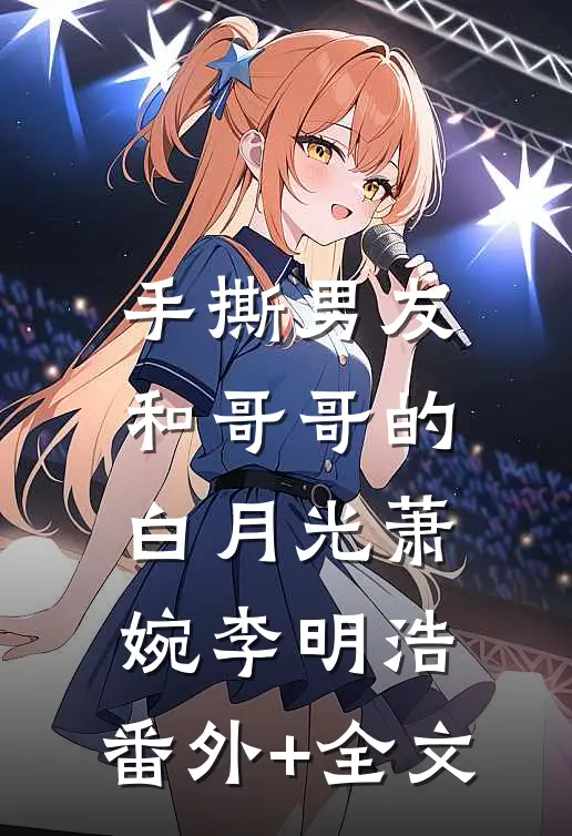 手撕男友和哥哥的白月光萧婉李明浩:(番外)+(全文)