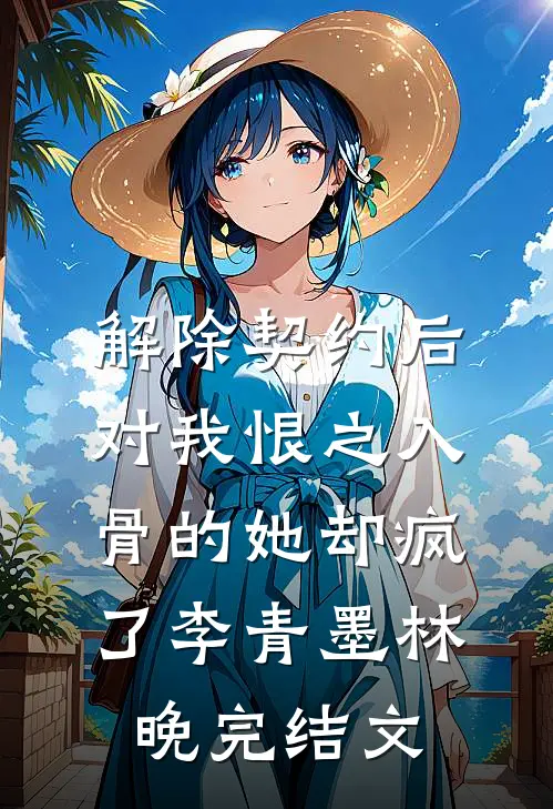 解除契约后，对我恨之入骨的她却疯了李青墨林晚完结文