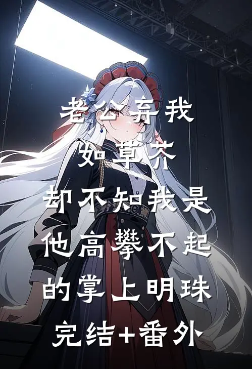 老公弃我如草芥，却不知我是他高攀不起的掌上明珠完结+番外