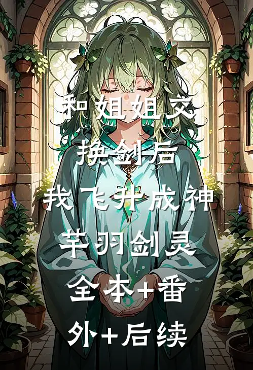 和姐姐交换剑后，我飞升成神芊羽剑灵全本+番外+后续