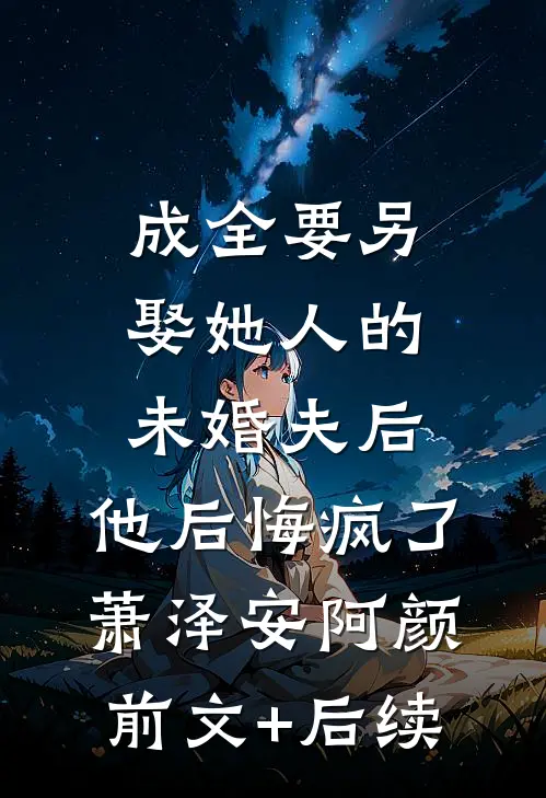 成全要另娶她人的未婚夫后，他后悔疯了萧泽安阿颜前文+后续