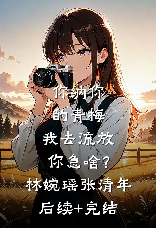 你纳你的青梅，我去流放你急啥？林婉瑶张清年后续+完结