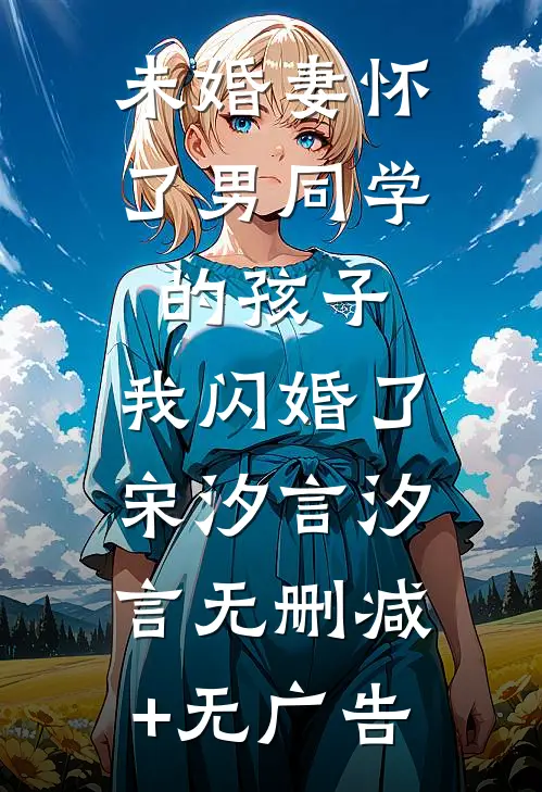 未婚妻怀了男同学的孩子，我闪婚了宋汐言汐言无删减+无广告