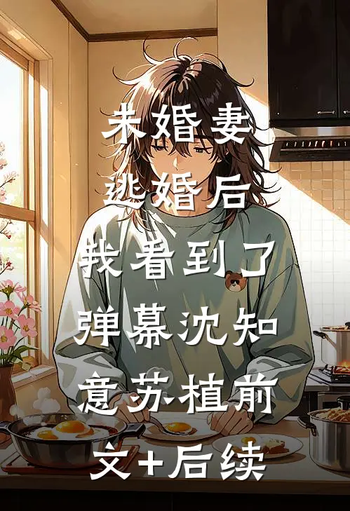 未婚妻逃婚后，我看到了弹幕沈知意苏植前文+后续