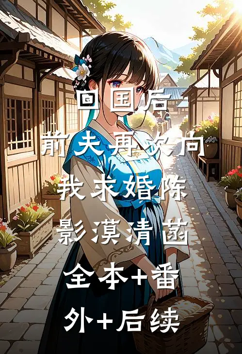 回国后，前夫再次向我求婚陈影漠清菡:全本+番外+后续