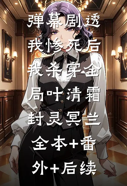 弹幕剧透我惨死后，我杀穿全局叶清霜封灵冥兰:全本+番外+后续