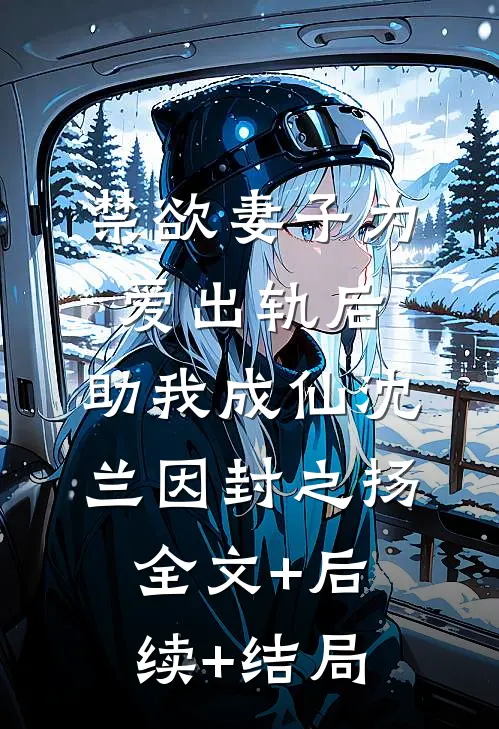禁欲妻子为爱出轨后，助我成仙沈兰因封之扬:全文+后续+结局