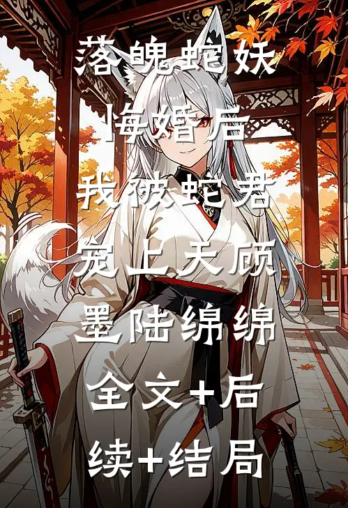 落魄蛇妖悔婚后，我被蛇君宠上天顾墨陆绵绵:全文+后续+结局