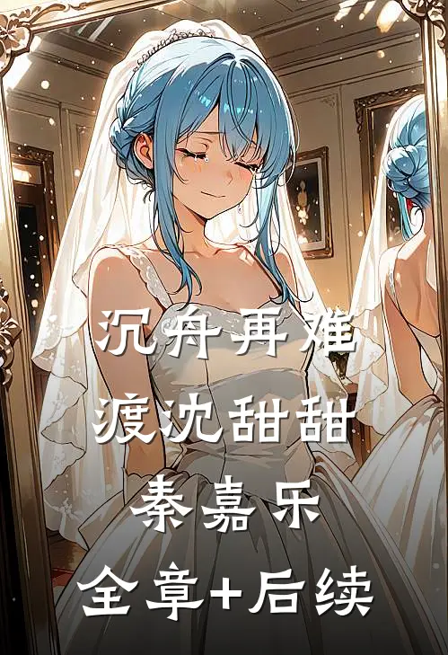 沉舟再难渡沈甜甜秦嘉乐:全章+后续