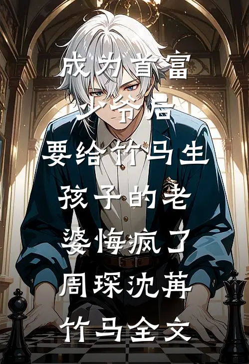 成为首富少爷后，要给竹马生孩子的老婆悔疯了周琛沈苒竹马全文