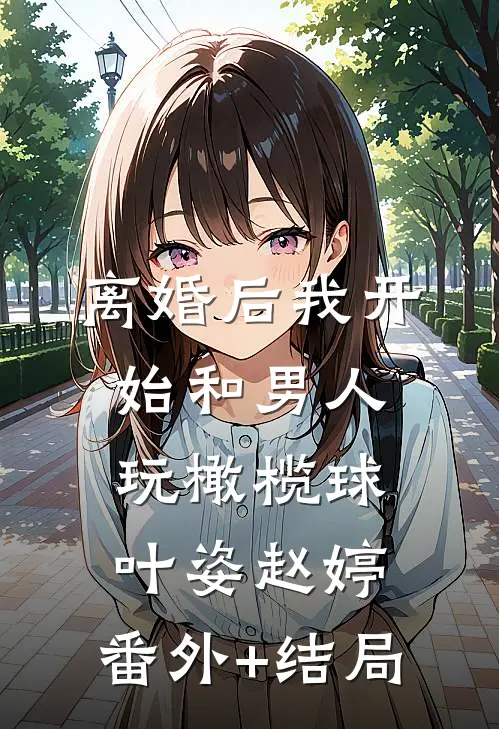 离婚后我开始和男人玩橄榄球叶姿赵婷:(番外)+(结局)