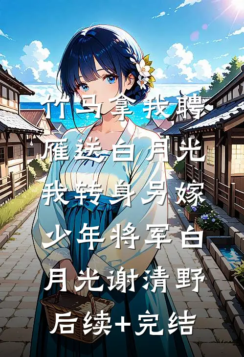 竹马拿我聘雁送白月光，我转身另嫁少年将军白月光谢清野后续+完结