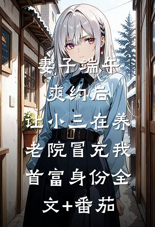 妻子端午爽约后，让小三在养老院冒充我首富身份全文+番茄