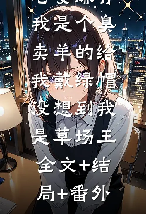 老婆嫌弃我是个臭卖羊的给我戴绿帽，没想到我是草场王全文+结局+番外