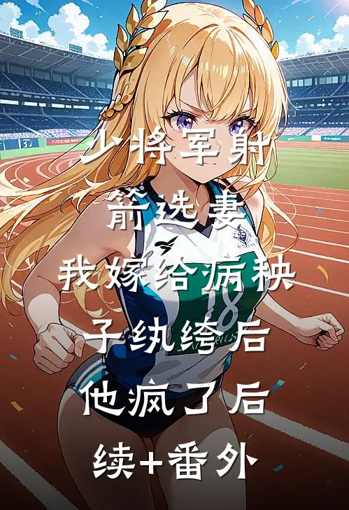 少将军射箭选妻，我嫁给病秧子纨绔后他疯了后续+番外