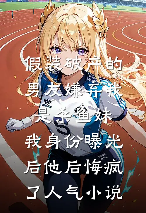 假装破产的男友嫌弃我是杀鱼妹，我身份曝光后他后悔疯了人气小说