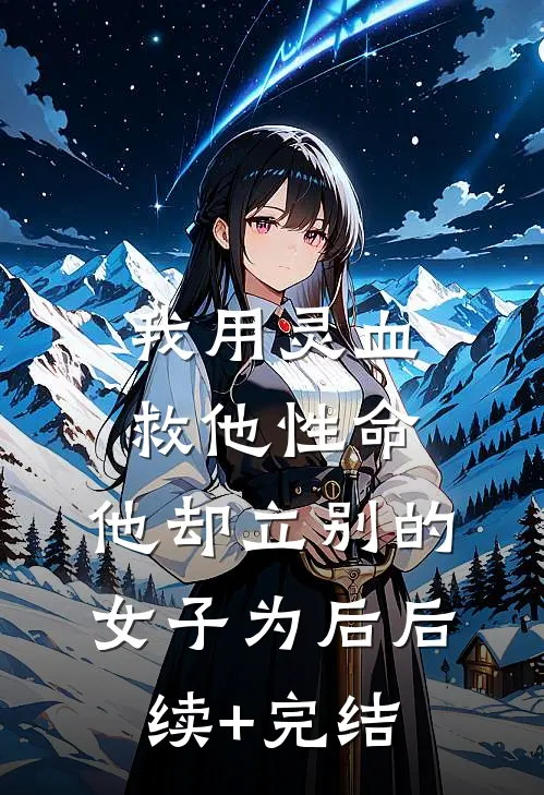 我用灵血救他性命，他却立别的女子为后后续+完结