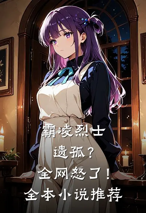 霸凌烈士遗孤？全网怒了！全本小说推荐